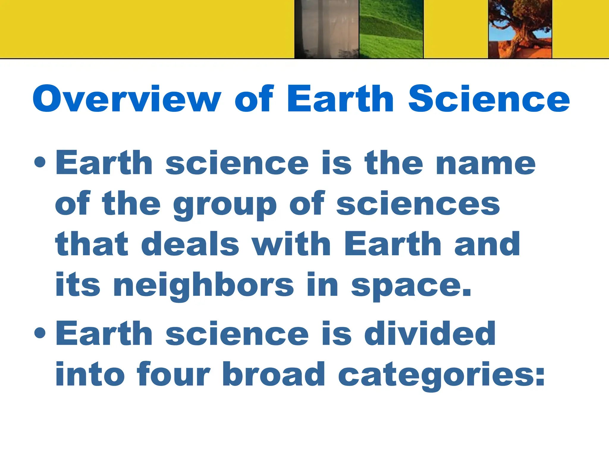 Overview of Earth Science
• Earth science is the name
of the group of sciences
that deals with Earth and
its neighbors in space.
• Earth science is divided
into four broad categories:
 