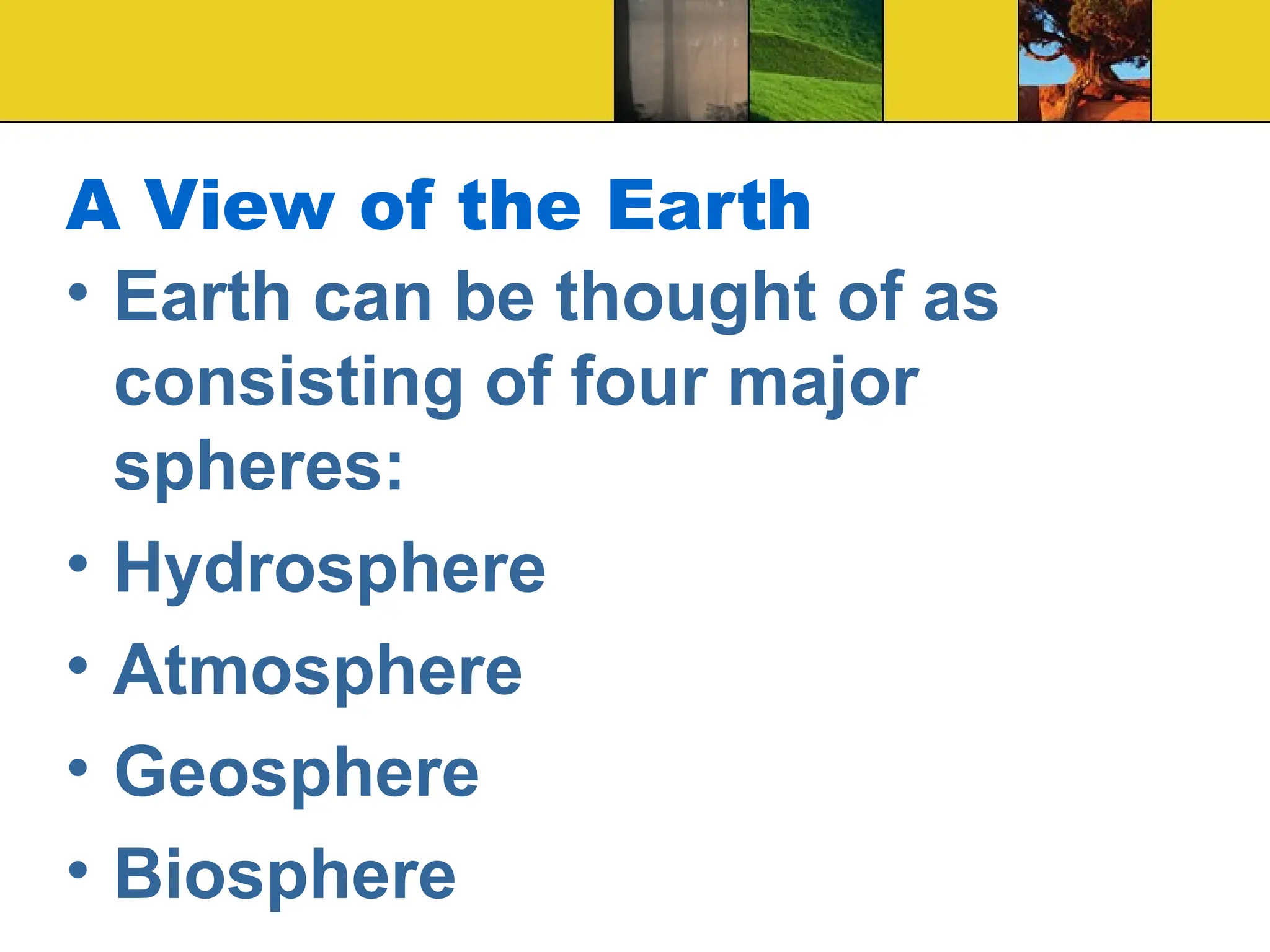 A View of the Earth
• Earth can be thought of as
consisting of four major
spheres:
• Hydrosphere
• Atmosphere
• Geosphere
• Biosphere
 
