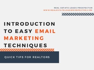 INTRODUCTION
TO EASY EMAIL
MARKETING
TECHNIQUES
REAL ESTATE LEADS PROSPECTOR
WWW. REALESTATELEADSPROSPECTOR. COM
QUICK TIPS FOR REALTORS
 