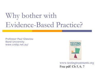 Why bother with
Evidence-Based Practice?
Professor Paul Glasziou
Bond University
www.crebp.net.au/
www.testingtreatments.org
Free pdf: Ch 5, 6, 7
 