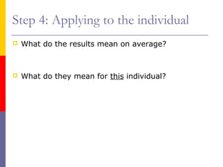 Step 4: Applying to the individual
 What do the results mean on average?
 What do they mean for this individual?
 