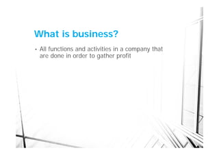 What is business?
•   All functions and activities in a company that
    are done in order to gather profit
 