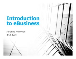 Introduction
to eBusiness
Johanna Heinonen
27.3.2018
 