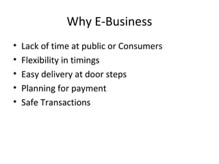Why E-Business
• Lack of time at public or Consumers
• Flexibility in timings
• Easy delivery at door steps
• Planning for payment
• Safe Transactions
 