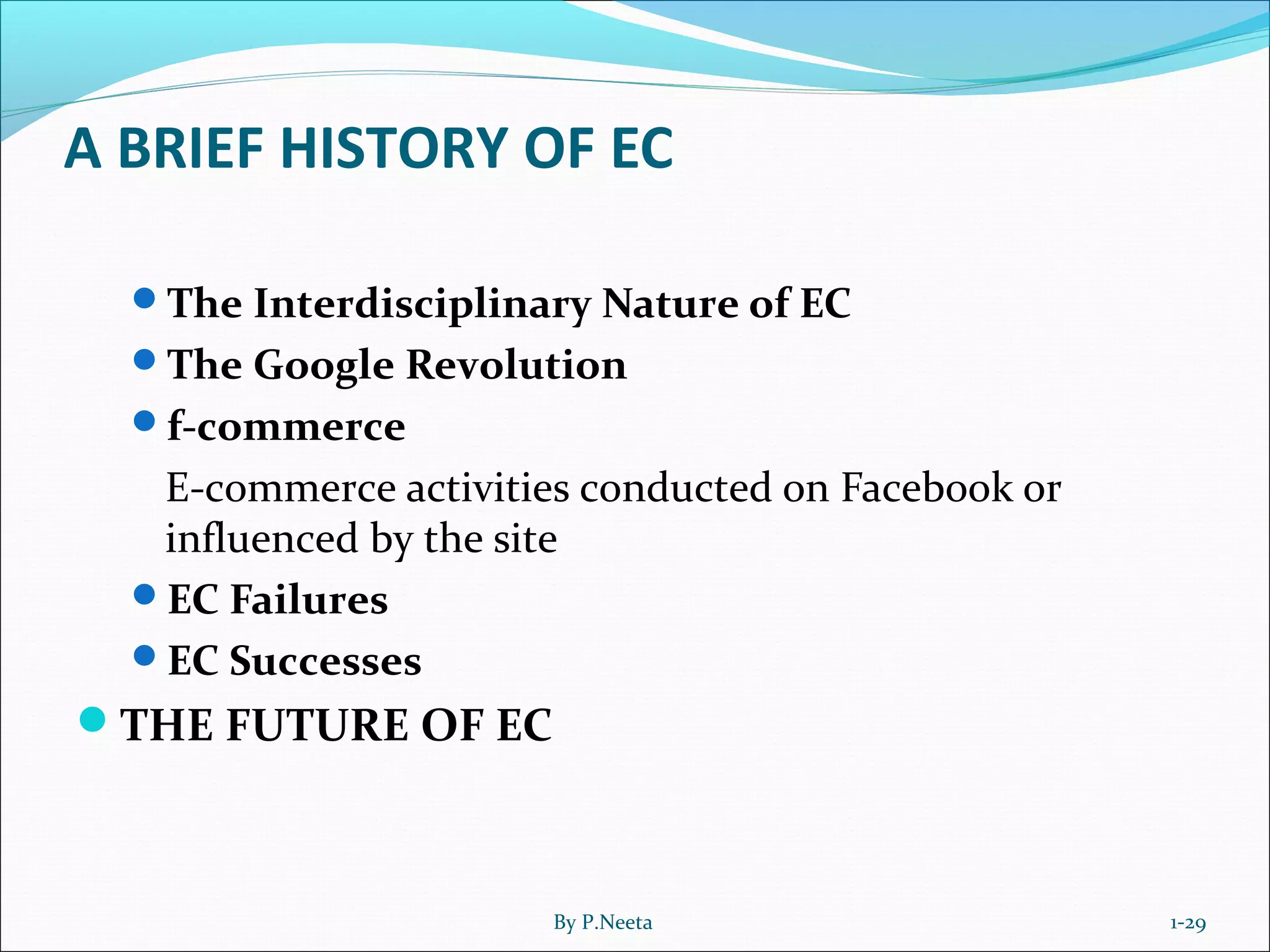 A BRIEF HISTORY OF EC
The Interdisciplinary Nature of EC
The Google Revolution
f-commerce
E-commerce activities conducted on Facebook or
influenced by the site
EC Failures
EC Successes
THE FUTURE OF EC
1-29By P.Neeta
 