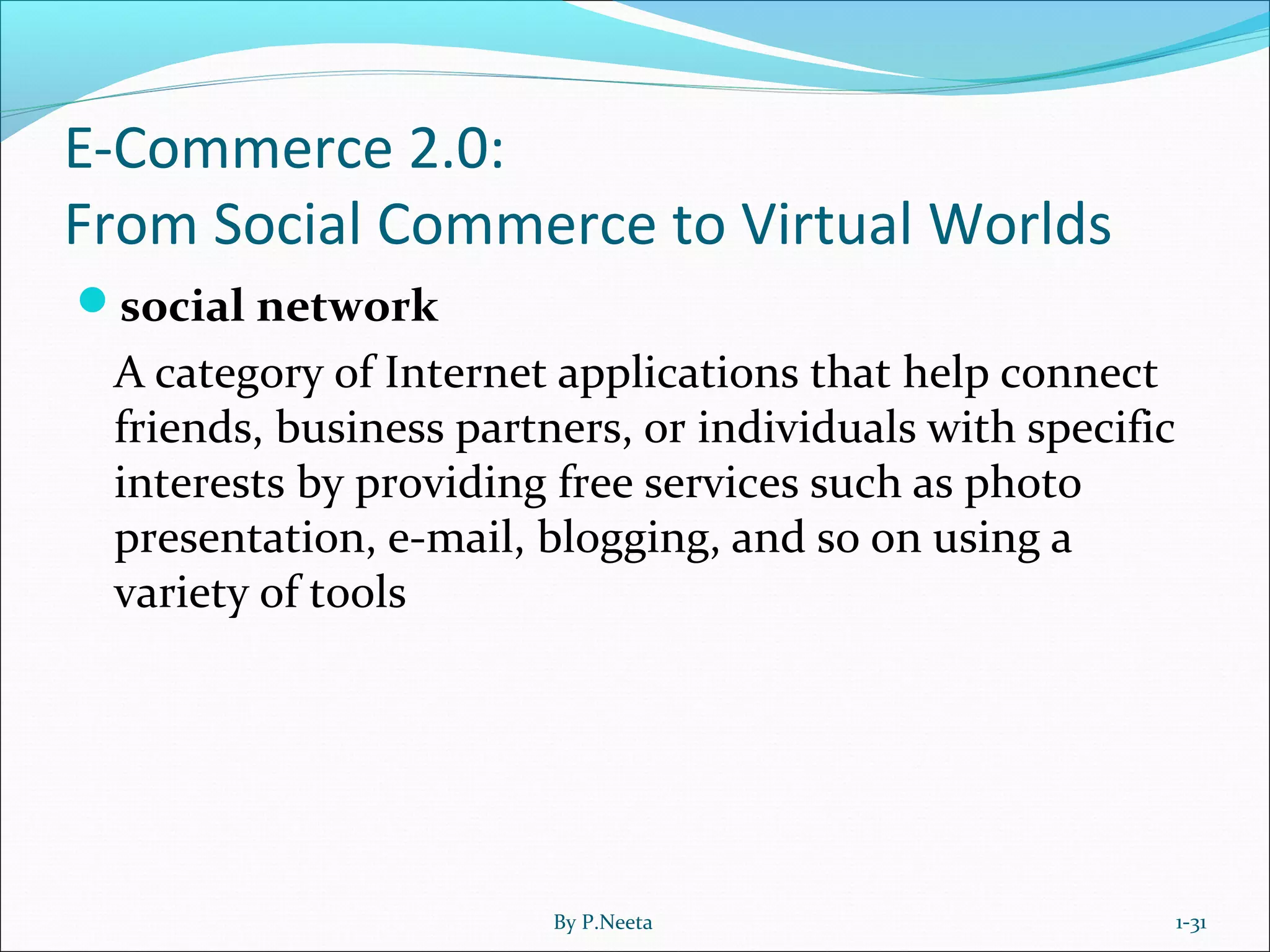 E-Commerce 2.0:
From Social Commerce to Virtual Worlds
social network
A category of Internet applications that help connect
friends, business partners, or individuals with specific
interests by providing free services such as photo
presentation, e-mail, blogging, and so on using a
variety of tools
1-31By P.Neeta
 