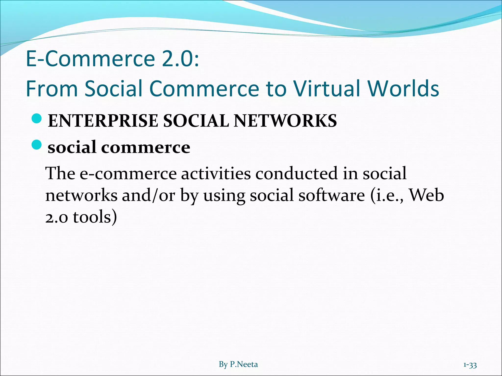 E-Commerce 2.0:
From Social Commerce to Virtual Worlds
ENTERPRISE SOCIAL NETWORKS
social commerce
The e-commerce activities conducted in social
networks and/or by using social software (i.e., Web
2.0 tools)
1-33By P.Neeta
 
