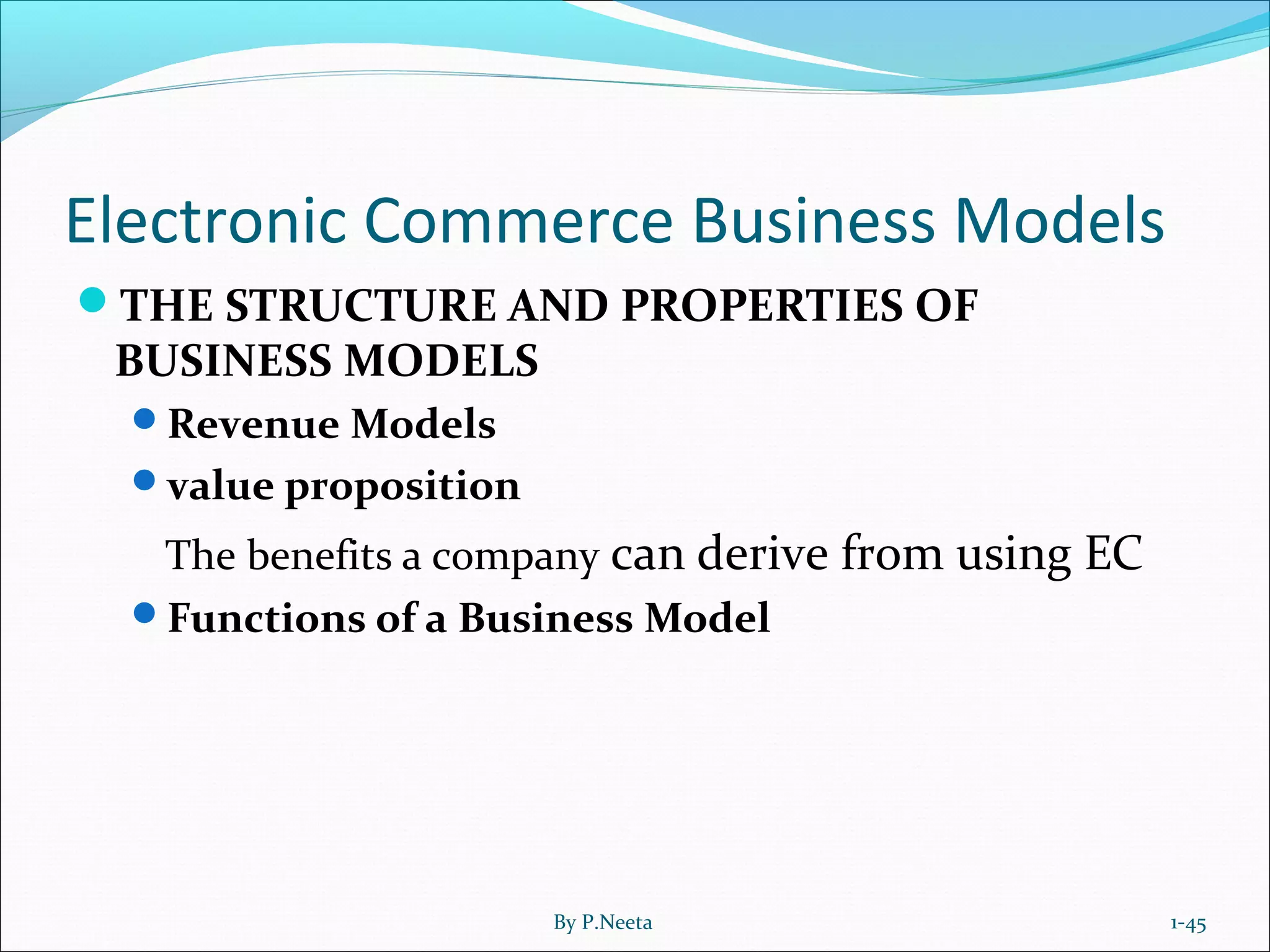 Electronic Commerce Business Models
THE STRUCTURE AND PROPERTIES OF
BUSINESS MODELS
Revenue Models
value proposition
The benefits a company can derive from using EC
Functions of a Business Model
1-45By P.Neeta
 