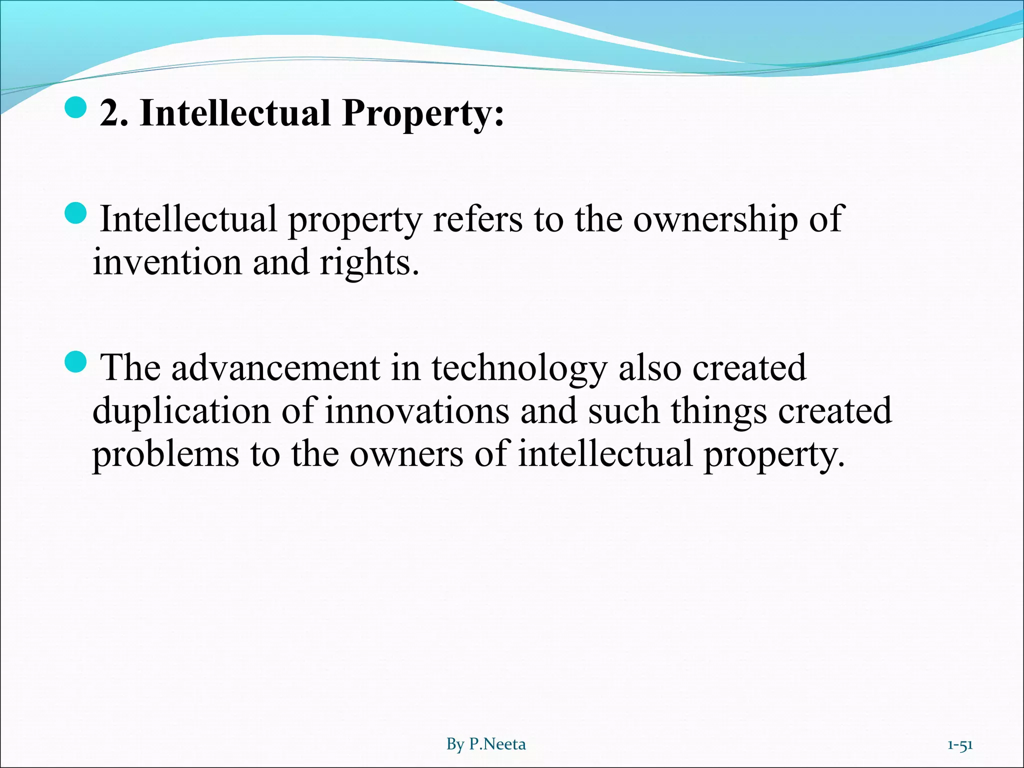 2. Intellectual Property:
Intellectual property refers to the ownership of
invention and rights.
The advancement in technology also created
duplication of innovations and such things created
problems to the owners of intellectual property.
By P.Neeta 1-51
 