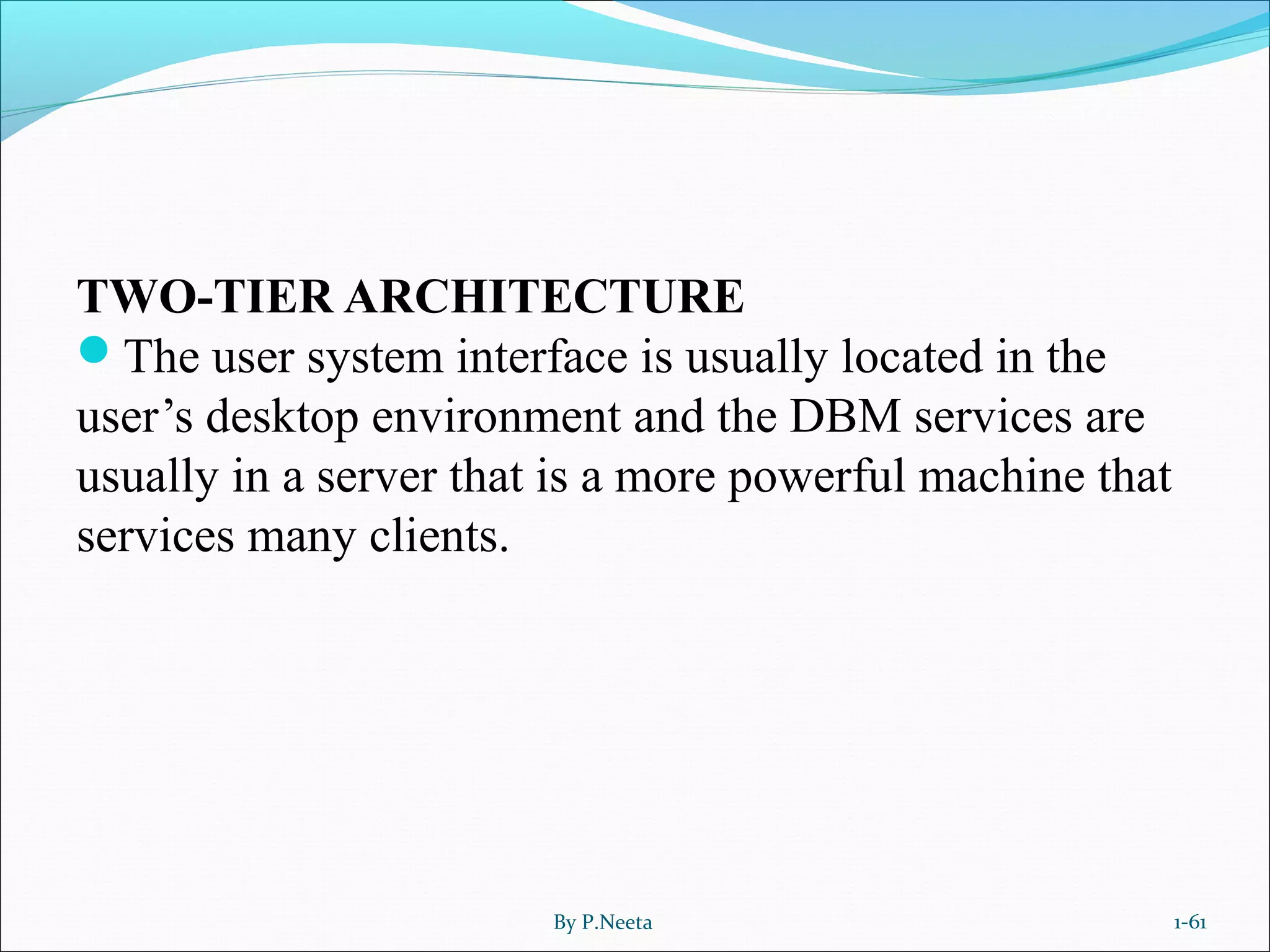 TWO-TIER ARCHITECTURE
The user system interface is usually located in the
user’s desktop environment and the DBM services are
usually in a server that is a more powerful machine that
services many clients.
By P.Neeta 1-61
 