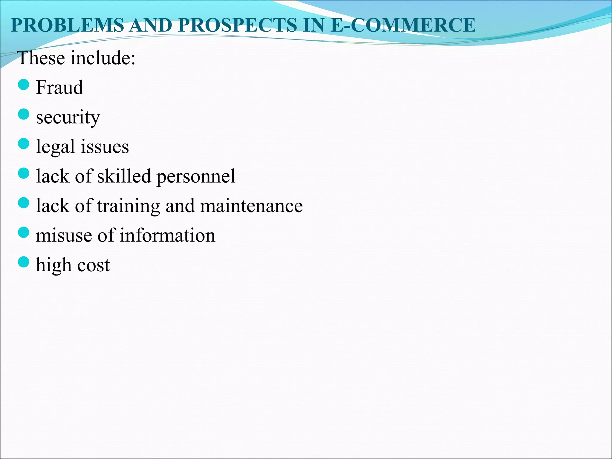 PROBLEMS AND PROSPECTS IN E-COMMERCE
These include:
Fraud
security
legal issues
lack of skilled personnel
lack of training and maintenance
misuse of information
high cost
 