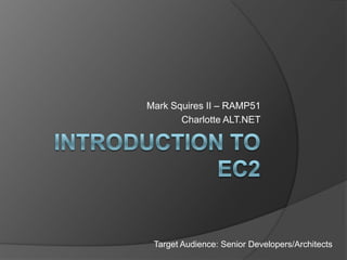 Introduction to ec2 Mark Squires II – RAMP51 Charlotte ALT.NET Target Audience: Senior Developers/Architects 