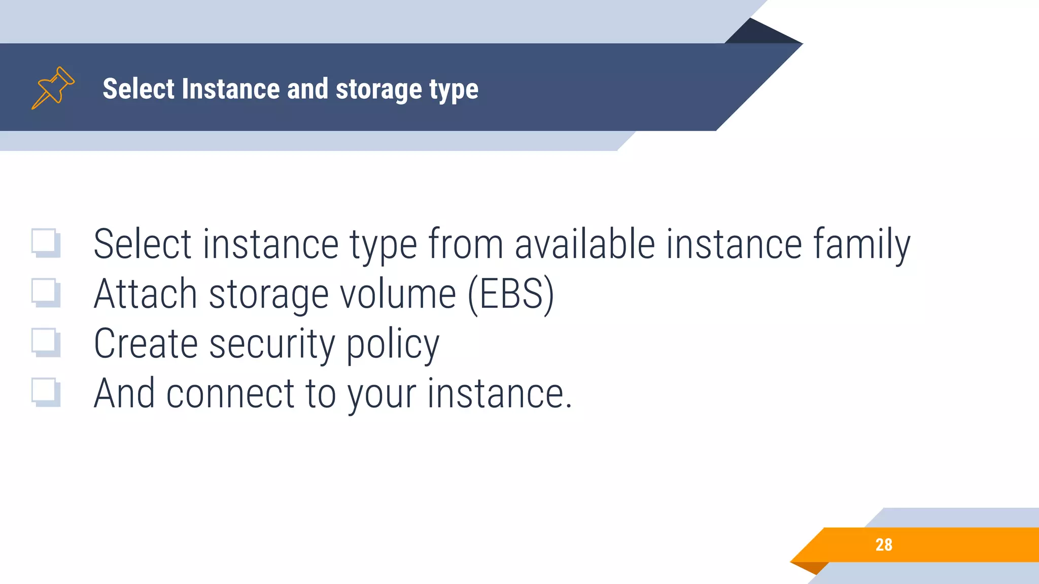Select Instance and storage type 28 ❏ Select instance type from available instance family ❏ Attach storage volume (EBS) ❏ Create security policy ❏ And connect to your instance. 
