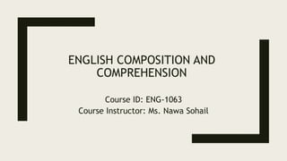 Course ID: ENG-1063
Course Instructor: Ms. Nawa Sohail
ENGLISH COMPOSITION AND
COMPREHENSION
 