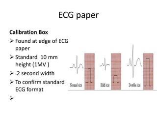 ECG paper
Calibration Box
 Found at edge of ECG
paper
 Standard 10 mm
height (1MV )
 .2 second width
 To confirm standard
ECG format


 