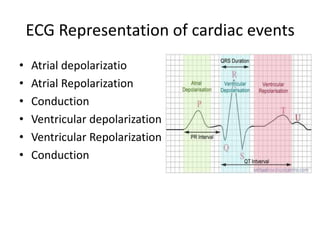 ECG Representation of cardiac events
•
•
•
•
•
•

Atrial depolarizatio
Atrial Repolarization
Conduction
Ventricular depolarization
Ventricular Repolarization
Conduction

 
