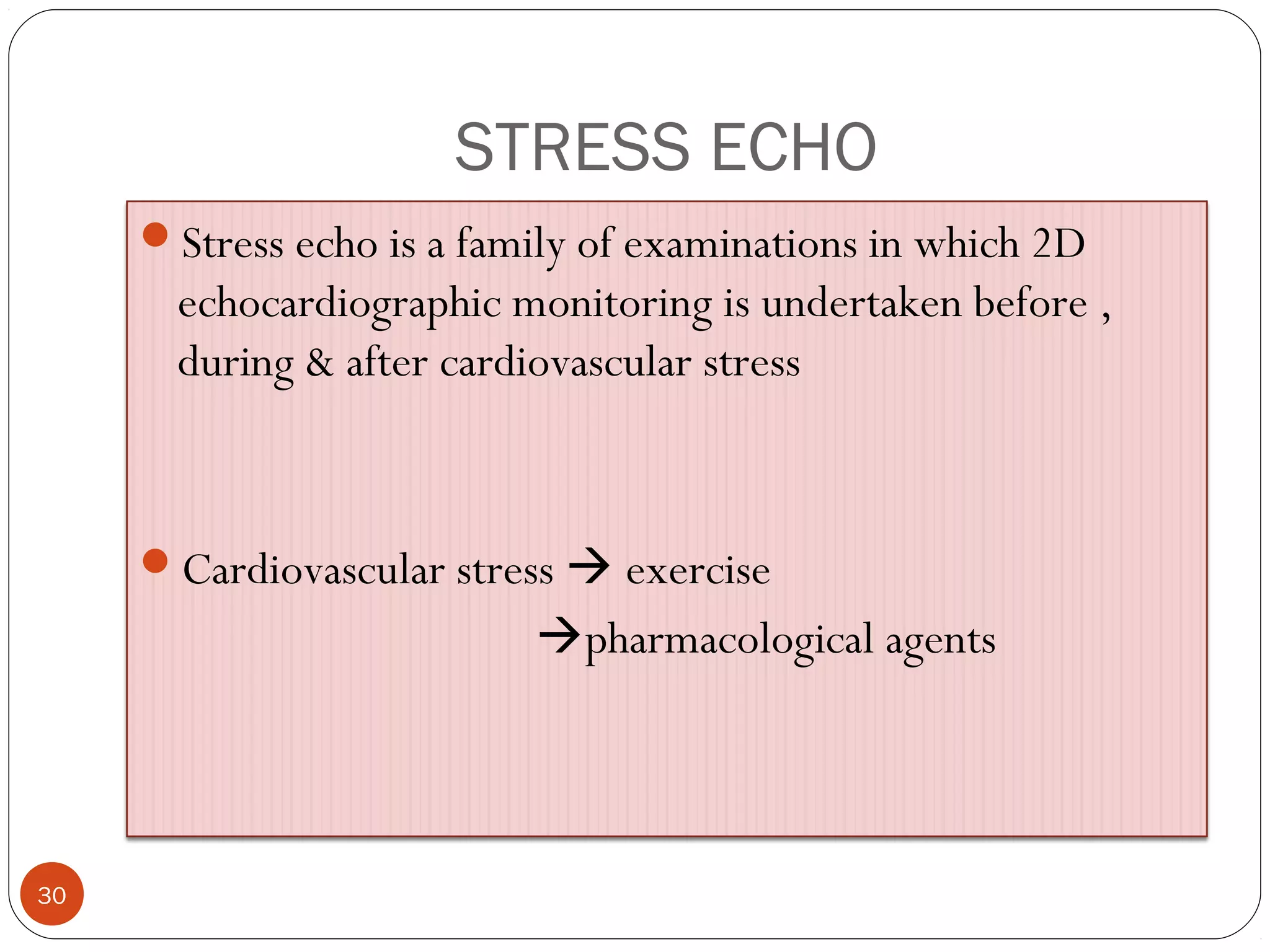STRESS ECHO 
30 
Stress echo is a family of examinations in which 2D 
echocardiographic monitoring is undertaken before , 
during & after cardiovascular stress 
Cardiovascular stress  exercise 
pharmacological agents 
 
