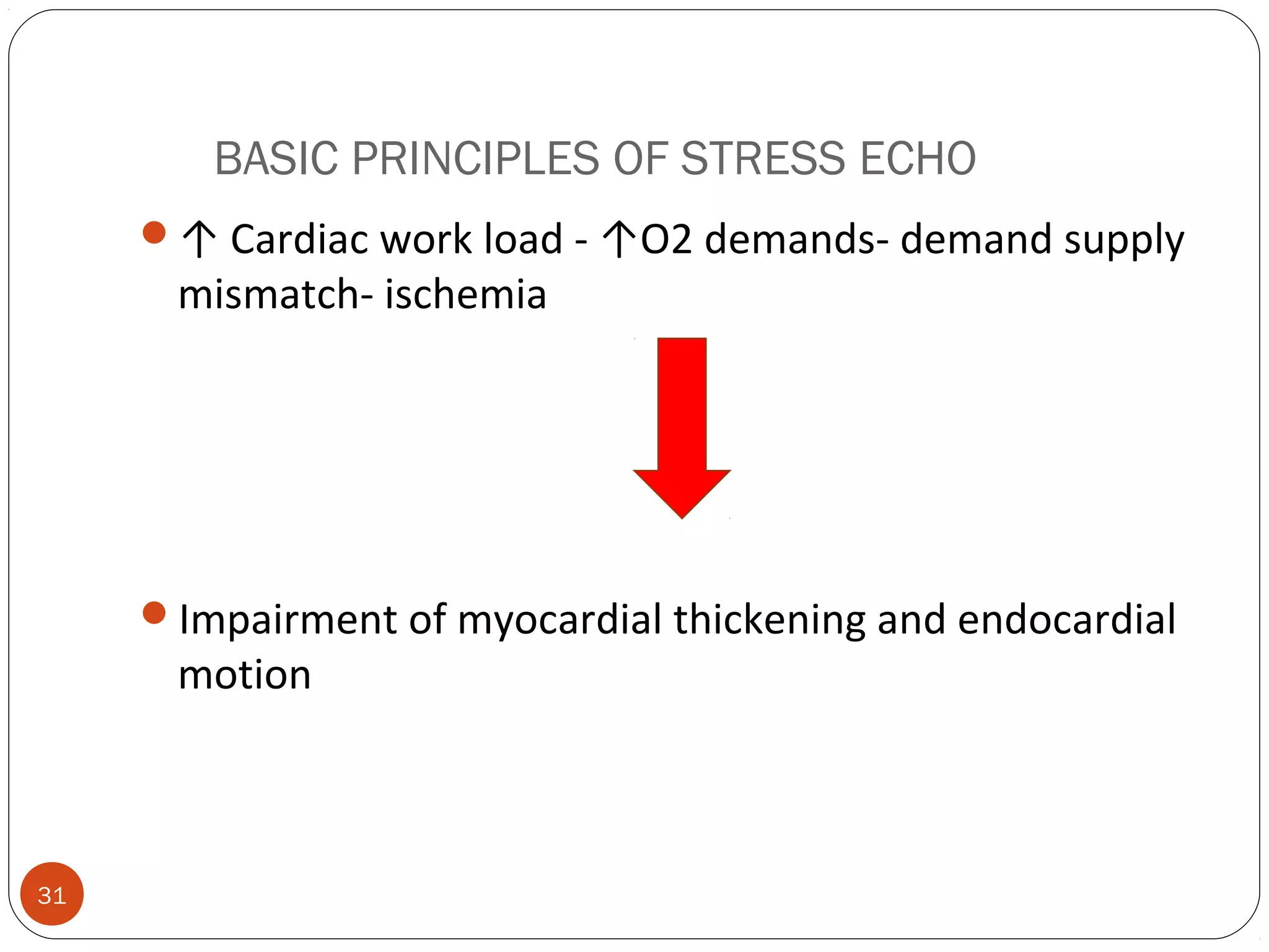 BASIC PRINCIPLES OF STRESS ECHO 
31 
↑ Cardiac work load - ↑O2 demands- demand supply 
mismatch- ischemia 
Impairment of myocardial thickening and endocardial 
motion 
 