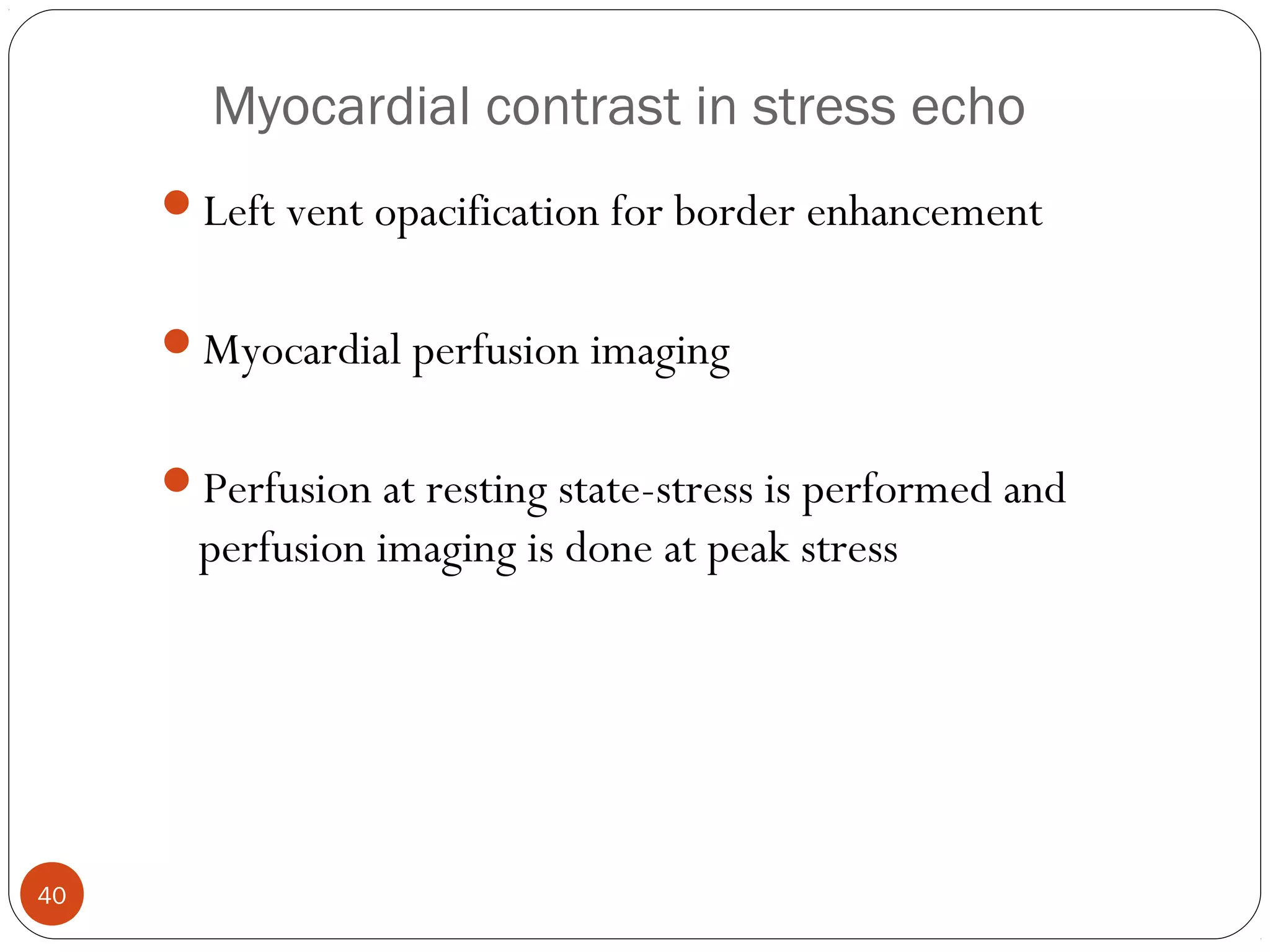 Myocardial contrast in stress echo 
40 
Left vent opacification for border enhancement 
Myocardial perfusion imaging 
Perfusion at resting state-stress is performed and 
perfusion imaging is done at peak stress 
 