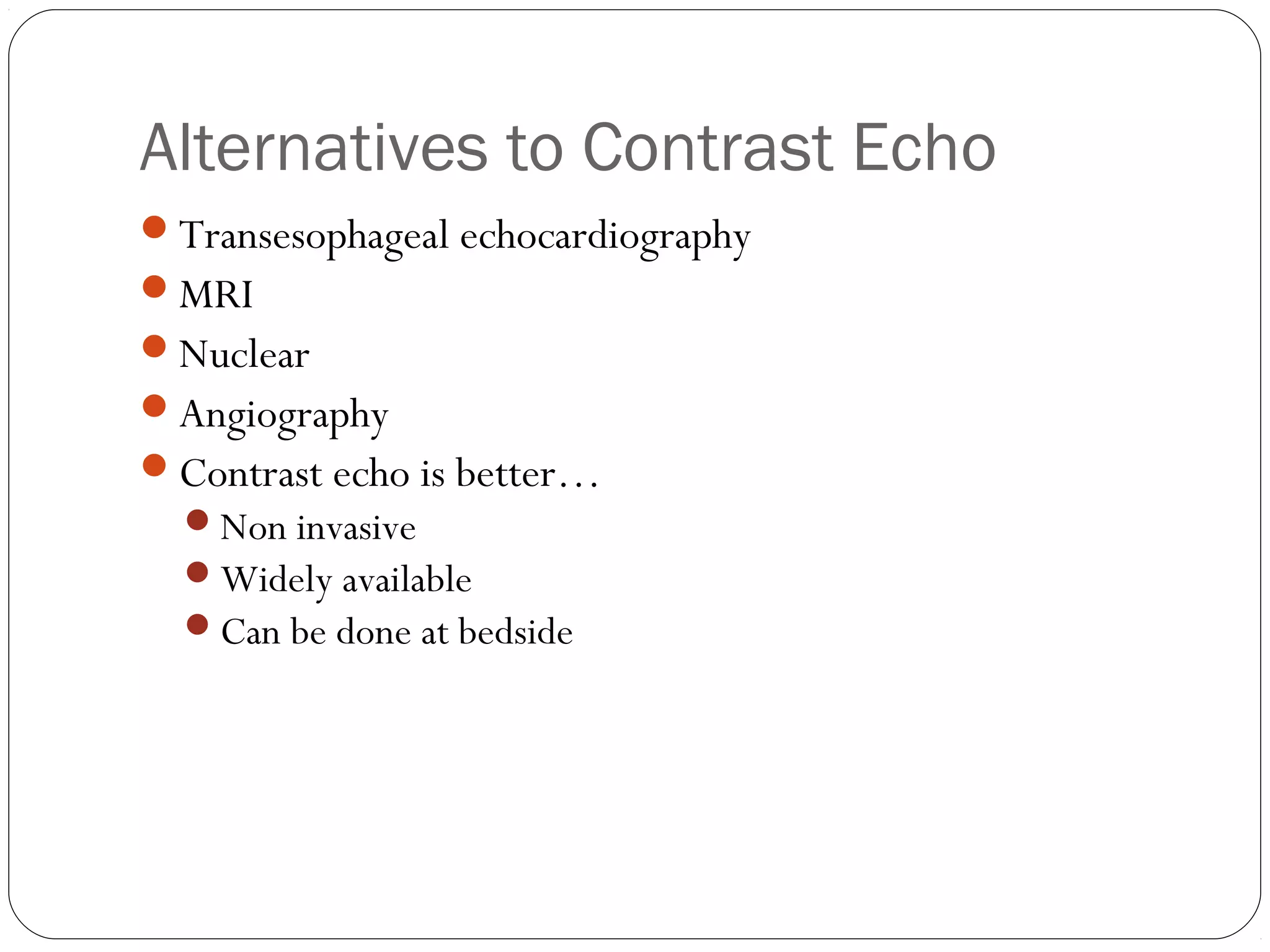 Alternatives to Contrast Echo 
Transesophageal echocardiography 
MRI 
Nuclear 
Angiography 
Contrast echo is better… 
Non invasive 
Widely available 
Can be done at bedside 
 