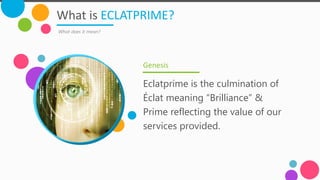 What is ECLATPRIME?
What does it mean?
Eclatprime is the culmination of
Éclat meaning “Brilliance” &
Prime reflecting the value of our
services provided.
Genesis
 