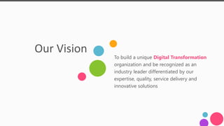 Our Vision
To build a unique Digital Transformation
organization and be recognized as an
industry leader differentiated by our
expertise, quality, service delivery and
innovative solutions
 