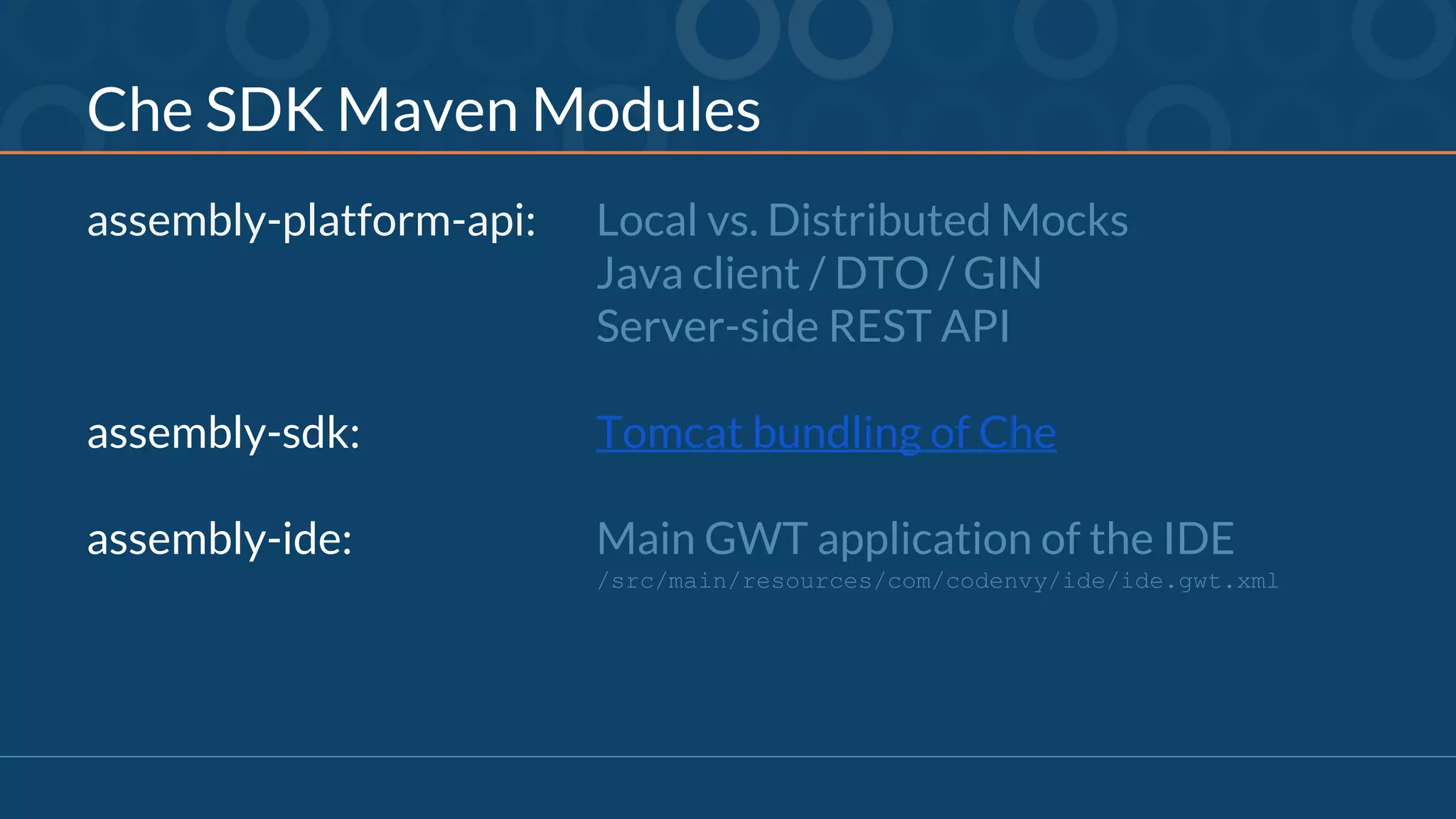 Che SDK Maven Modules
assembly-platform-api: Local vs. Distributed Mocks
Java client / DTO / GIN
Server-side REST API
assembly-sdk: Tomcat bundling of Che
assembly-ide: Main GWT application of the IDE
/src/main/resources/com/codenvy/ide/ide.gwt.xml
 