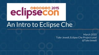 An Intro to Eclipse Che
March 2015
Tyler Jewell, Eclipse Che Project Lead
@TylerJewell
 