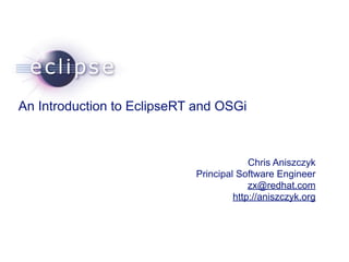 An Introduction to EclipseRT and OSGi



                                                                       Chris Aniszczyk
                                                          Principal Software Engineer
                                                                       zx@redhat.com
                                                                   http://aniszczyk.org



June 23, 2008   Confidential | Date | Other Information, if necessary
                                                                               © 2002 IBM Corporation
 