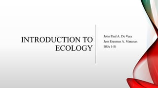 INTRODUCTION TO
ECOLOGY
John Paul A. De Vera
Jem Erasmus A. Maranan
BSA 1-B
 