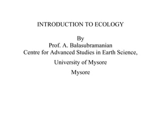 INTRODUCTION TO ECOLOGY
By
Prof. A. Balasubramanian
Centre for Advanced Studies in Earth Science,
University of Mysore
Mysore
 