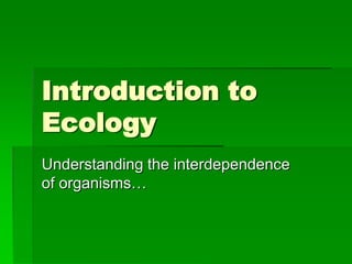 Introduction to
Ecology
Understanding the interdependence
of organisms…
 