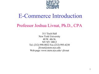 E-Commerce Introduction
Professor Joshua Livnat, Ph.D., CPA
                   311 Tisch Hall
               New York University
                    40 W. 4th St.
                   NY NY 10012
      Tel. (212) 998-0022 Fax (212) 995-4230
               jlivnat@stern.nyu.edu
      Web page: www.stern.nyu.edu/~jlivnat




                                               1
 
