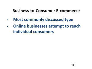 Business-to-Consumer E-commerce
   Most commonly discussed type
   Online businesses attempt to reach
    individual consumers




                                 15
 