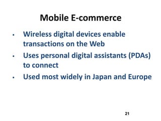 Mobile E-commerce
   Wireless digital devices enable
    transactions on the Web
   Uses personal digital assistants (PDAs)
    to connect
   Used most widely in Japan and Europe



                                  21
 