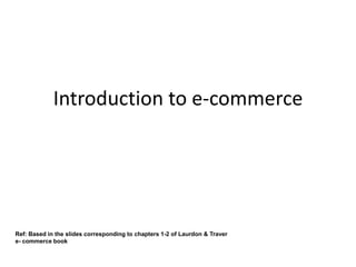 Introduction to e-commerce




Ref: Based in the slides corresponding to chapters 1-2 of Laurdon & Traver
e- commerce book
 