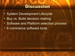 Discussion
•   System Development Lifecycle
•   Buy vs. Build decision making
•   Software and Platform selection process
•   E-commerce software tools
 