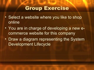 Group Exercise
• Select a website where you like to shop
  online
• You are in charge of developing a new e-
  commerce website for this company
• Draw a diagram representing the System
  Development Lifecycle
 