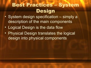 Best Practices – System
            Design
• System design specification – simply a
  description of the main components
• Logical Design is the data flow
• Physical Design translates the logical
  design into physical components
 