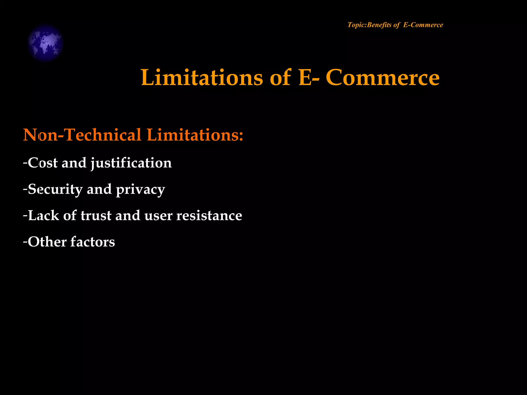 Non-Technical Limitations:
-Cost and justification
-Security and privacy
-Lack of trust and user resistance
-Other factors
Topic:Benefits of E-Commerce
Limitations of E- Commerce
 