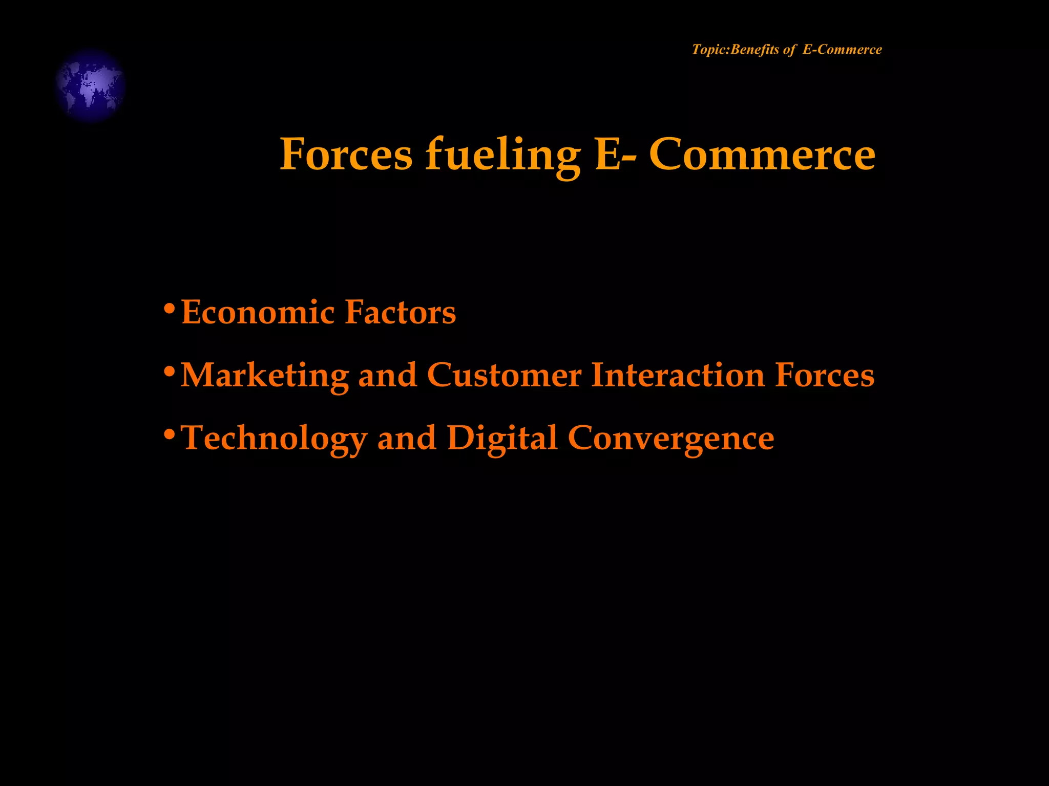 •Economic Factors
•Marketing and Customer Interaction Forces
•Technology and Digital Convergence
Topic:Benefits of E-Commerce
Forces fueling E- Commerce
 