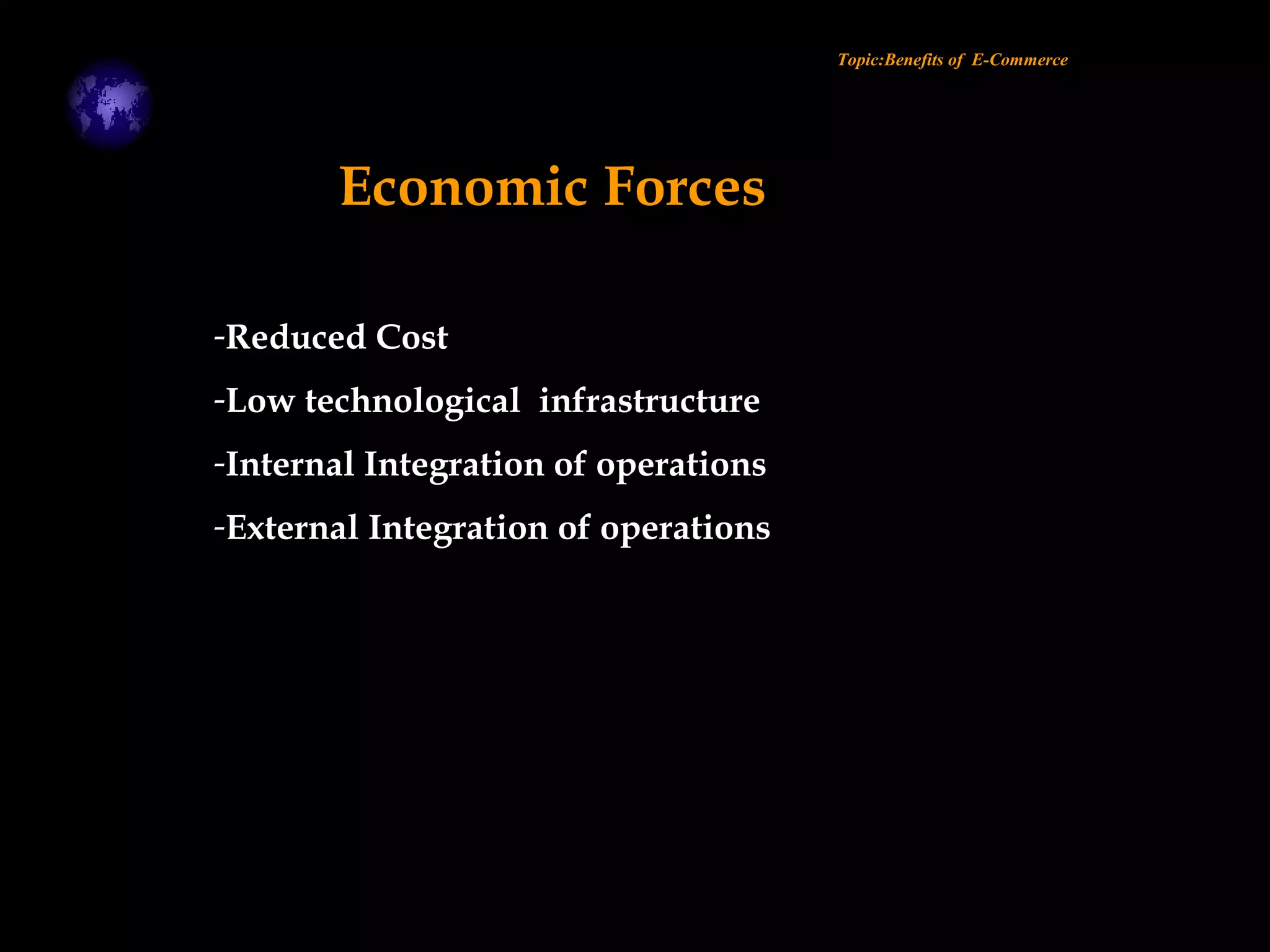 -Reduced Cost
-Low technological infrastructure
-Internal Integration of operations
-External Integration of operations
Topic:Benefits of E-Commerce
Economic Forces
 