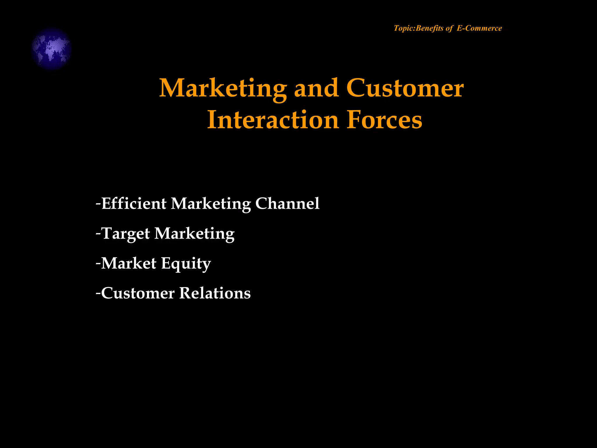 -Efficient Marketing Channel
-Target Marketing
-Market Equity
-Customer Relations
Topic:Benefits of E-Commerce
Marketing and Customer
Interaction Forces
 