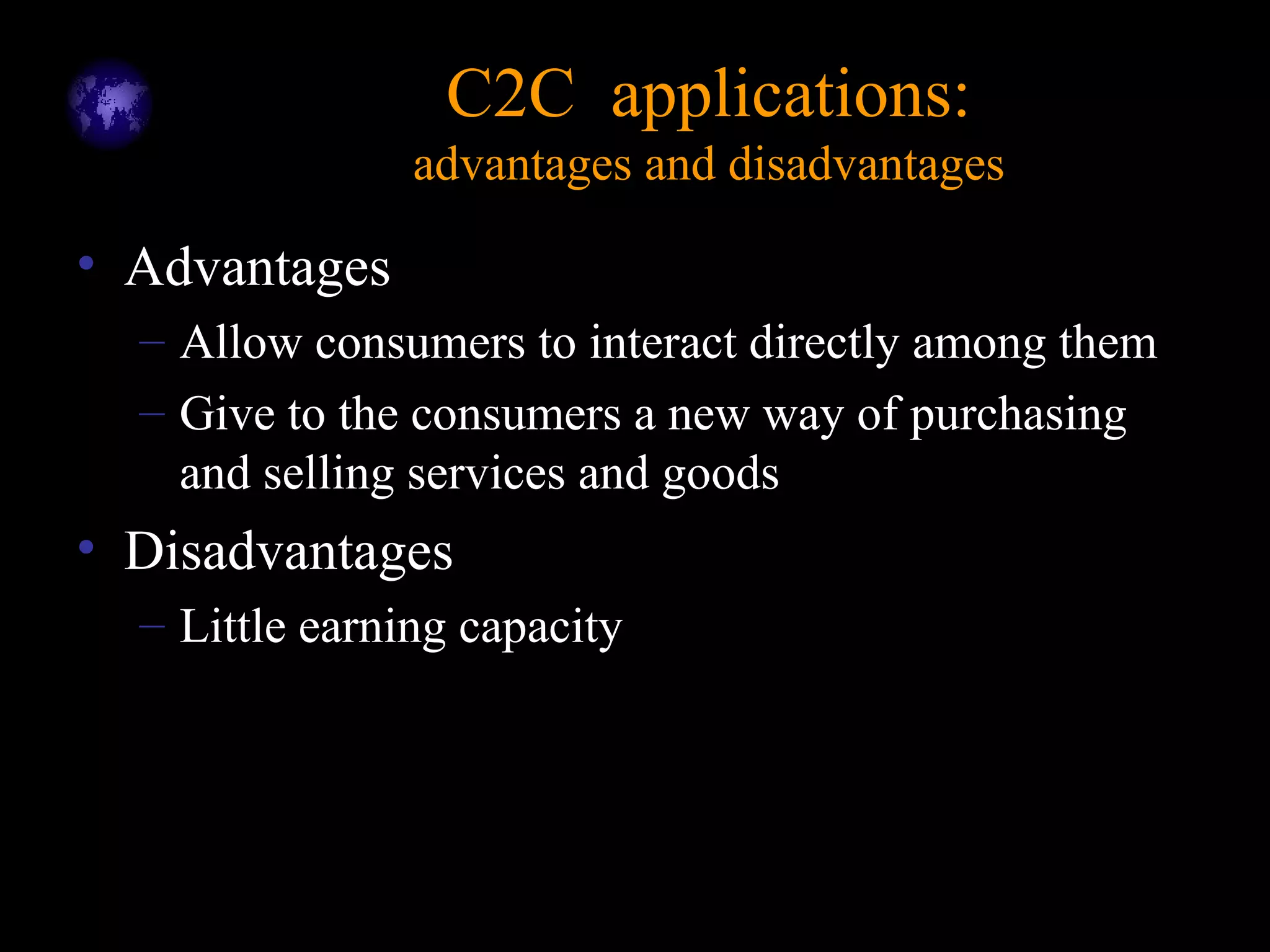 C2C applications:C2C applications:
advantages and disadvantagesadvantages and disadvantages
• Advantages
– Allow consumers to interact directly among them
– Give to the consumers a new way of purchasing
and selling services and goods
• Disadvantages
– Little earning capacity
 