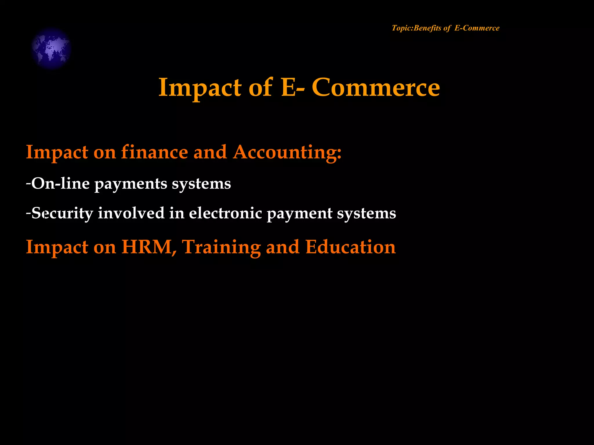 Impact on finance and Accounting:
-On-line payments systems
-Security involved in electronic payment systems
Impact on HRM, Training and Education
Topic:Benefits of E-Commerce
Impact of E- Commerce
 