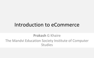 Introduction to eCommerce
Prakash G Khaire
The Mandvi Education Society Institute of Computer
Studies
 