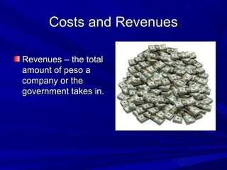 Costs and Revenues

Revenues – the total
amount of peso a
company or the
government takes in.
 