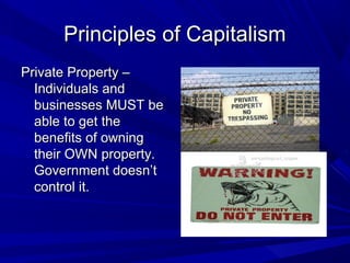 Principles of Capitalism
Private Property –
  Individuals and
  businesses MUST be
  able to get the
  benefits of owning
  their OWN property.
  Government doesn’t
  control it.
 