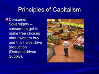 Principles of Capitalism
Consumer
Sovereignty –
consumers get to
make free choices
about what to buy
and this helps drive
production
(Demand drives
Supply).
 