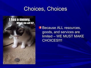 Choices, Choices


      Because ALL resources,
      goods, and services are
      limited – WE MUST MAKE
      CHOICES!!!!
 